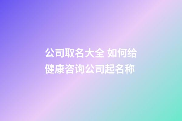 公司取名大全 如何给健康咨询公司起名称-第1张-公司起名-玄机派